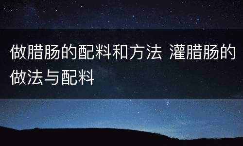 做腊肠的配料和方法 灌腊肠的做法与配料