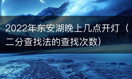 2022年东安湖晚上几点开灯（二分查找法的查找次数）