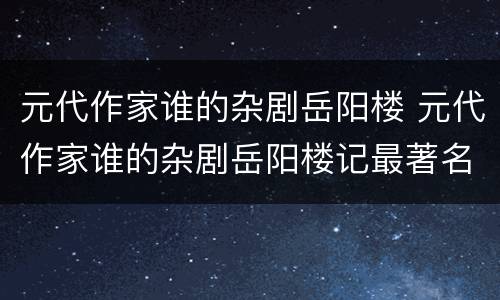 元代作家谁的杂剧岳阳楼 元代作家谁的杂剧岳阳楼记最著名
