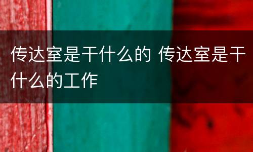 传达室是干什么的 传达室是干什么的工作