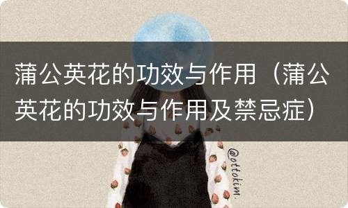 蒲公英花的功效与作用（蒲公英花的功效与作用及禁忌症）