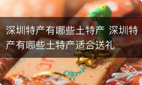 深圳特产有哪些土特产 深圳特产有哪些土特产适合送礼