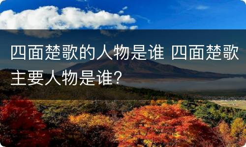 四面楚歌的人物是谁 四面楚歌主要人物是谁?