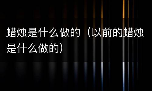 蜡烛是什么做的（以前的蜡烛是什么做的）
