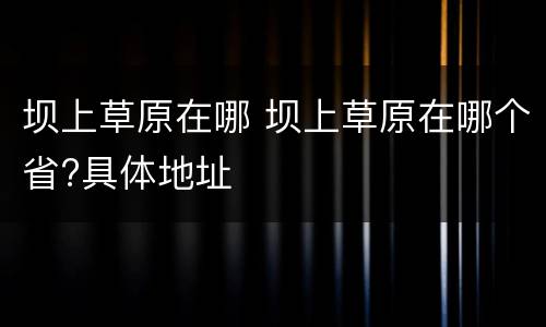 坝上草原在哪 坝上草原在哪个省?具体地址