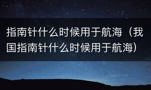 指南针什么时候用于航海（我国指南针什么时候用于航海）