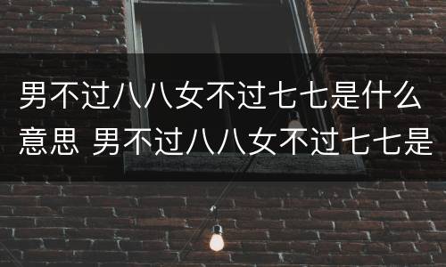 男不过八八女不过七七是什么意思 男不过八八女不过七七是什么意思?