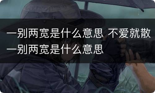 一别两宽是什么意思 不爱就散一别两宽是什么意思