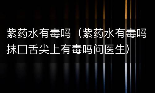 紫药水有毒吗（紫药水有毒吗抹囗舌尖上有毒吗问医生）
