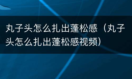 丸子头怎么扎出蓬松感（丸子头怎么扎出蓬松感视频）