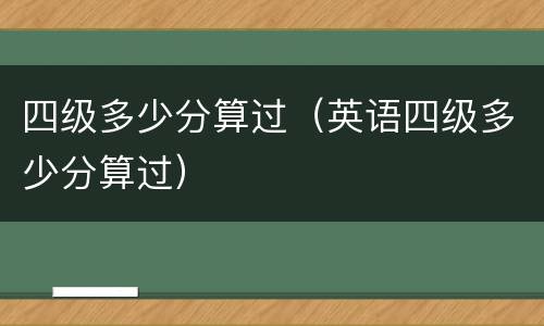 四级多少分算过（英语四级多少分算过）