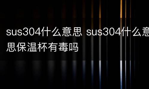 sus304什么意思 sus304什么意思保温杯有毒吗