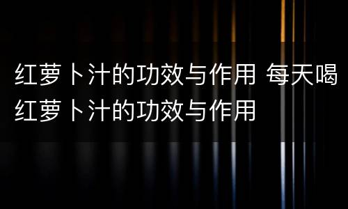 红萝卜汁的功效与作用 每天喝红萝卜汁的功效与作用