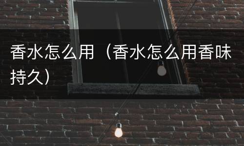 香水怎么用（香水怎么用香味持久）