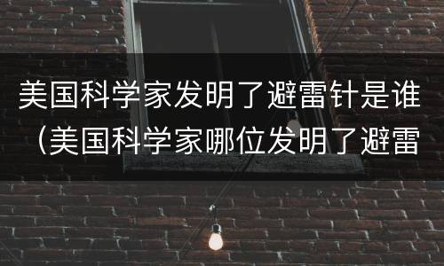 美国科学家发明了避雷针是谁（美国科学家哪位发明了避雷针）