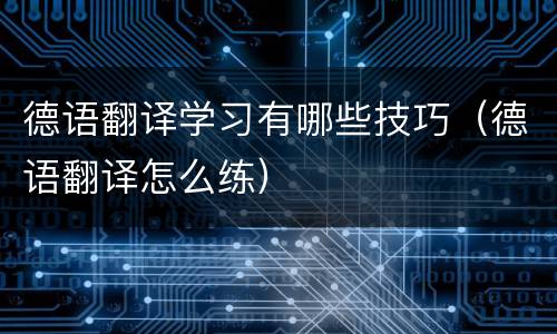 德语翻译学习有哪些技巧（德语翻译怎么练）