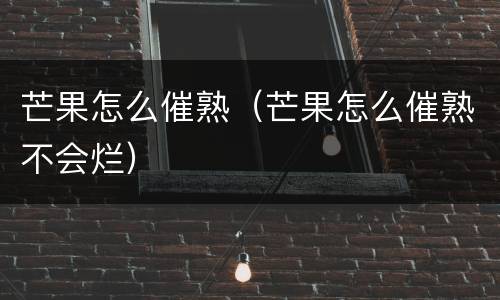 芒果怎么催熟（芒果怎么催熟不会烂）