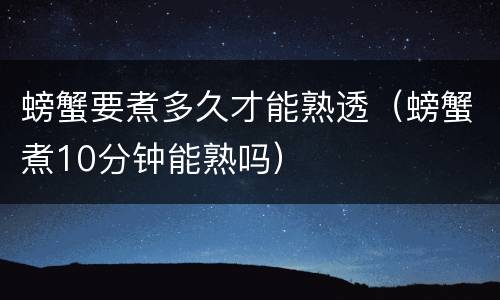 螃蟹要煮多久才能熟透（螃蟹煮10分钟能熟吗）