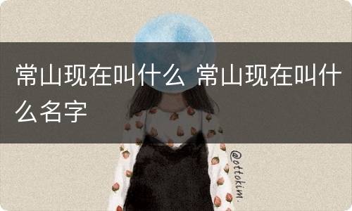 常山现在叫什么 常山现在叫什么名字