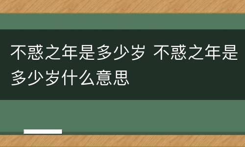 不惑之年是多少岁 不惑之年是多少岁什么意思