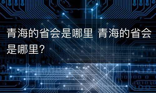 青海的省会是哪里 青海的省会是哪里?