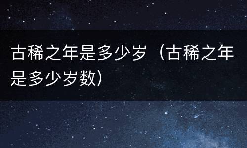 古稀之年是多少岁（古稀之年是多少岁数）