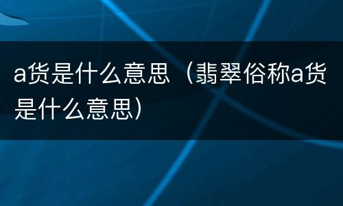 a货是什么意思（翡翠俗称a货是什么意思）