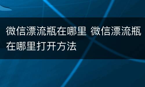 微信漂流瓶在哪里 微信漂流瓶在哪里打开方法