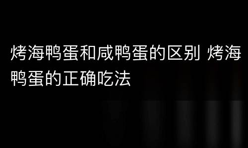 烤海鸭蛋和咸鸭蛋的区别 烤海鸭蛋的正确吃法