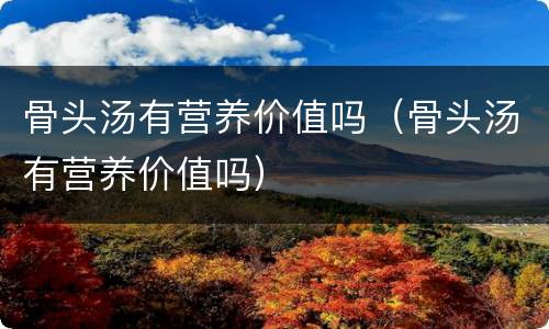 骨头汤有营养价值吗（骨头汤有营养价值吗）