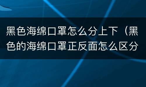 黑色海绵口罩怎么分上下（黑色的海绵口罩正反面怎么区分上下）