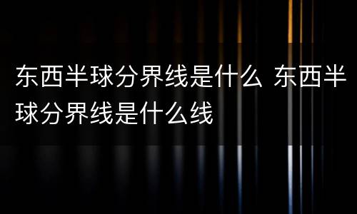 东西半球分界线是什么 东西半球分界线是什么线