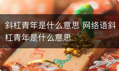 斜杠青年是什么意思 网络语斜杠青年是什么意思