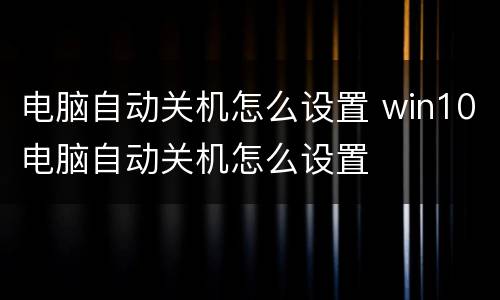 电脑自动关机怎么设置 win10电脑自动关机怎么设置