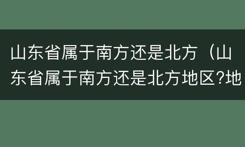 山东省属于南方还是北方（山东省属于南方还是北方地区?地理）