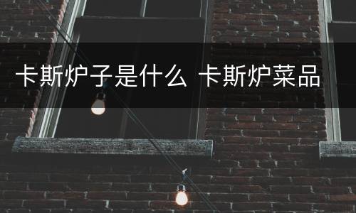 卡斯炉子是什么 卡斯炉菜品