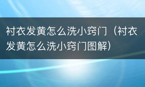 衬衣发黄怎么洗小窍门（衬衣发黄怎么洗小窍门图解）