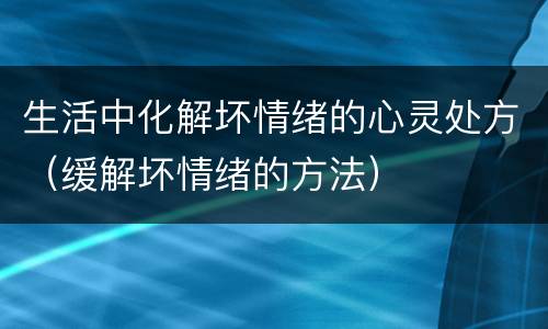 生活中化解坏情绪的心灵处方（缓解坏情绪的方法）