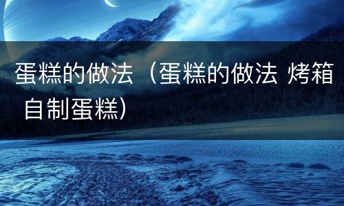 蛋糕的做法（蛋糕的做法 烤箱 自制蛋糕）