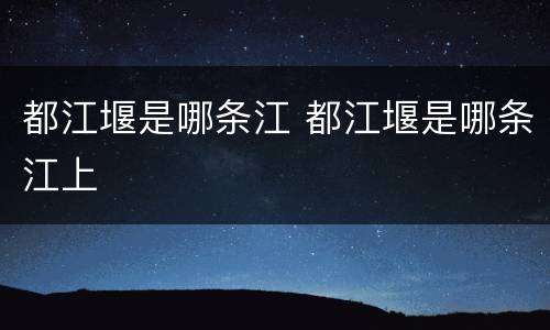 都江堰是哪条江 都江堰是哪条江上