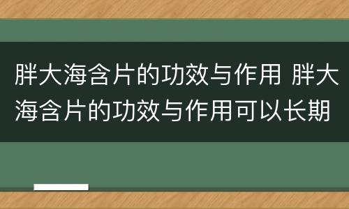 胖大海含片的功效与作用 胖大海含片的功效与作用可以长期吃?