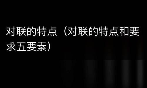 对联的特点（对联的特点和要求五要素）