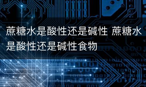 蔗糖水是酸性还是碱性 蔗糖水是酸性还是碱性食物