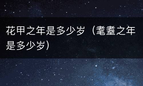 花甲之年是多少岁（耄耋之年是多少岁）