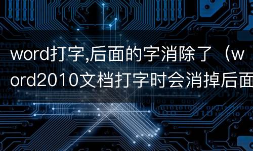 word打字,后面的字消除了（word2010文档打字时会消掉后面字）