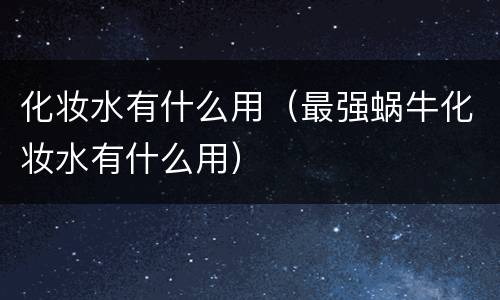 化妆水有什么用（最强蜗牛化妆水有什么用）