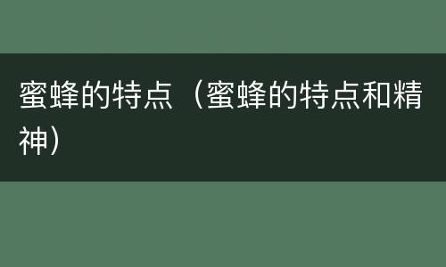 蜜蜂的特点（蜜蜂的特点和精神）