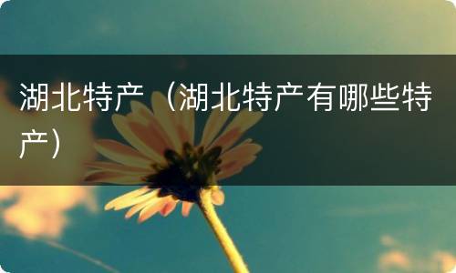 湖北特产（湖北特产有哪些特产）