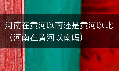 河南在黄河以南还是黄河以北（河南在黄河以南吗）