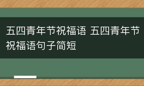 五四青年节祝福语 五四青年节祝福语句子简短